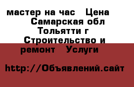 мастер на час › Цена ­ 100 - Самарская обл., Тольятти г. Строительство и ремонт » Услуги   